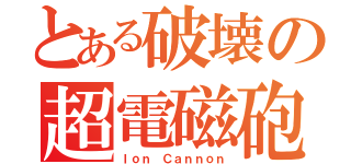 とある破壊の超電磁砲（Ｉｏｎ Ｃａｎｎｏｎ）