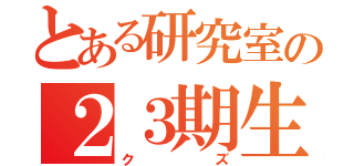 とある研究室の２３期生（クズ）