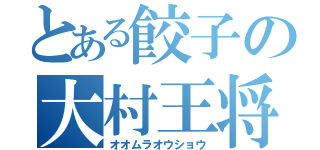 とある餃子の大村王将（オオムラオウショウ）