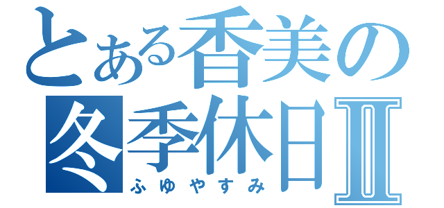 とある香美の冬季休日Ⅱ（ふゆやすみ）