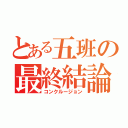 とある五班の最終結論（コンクルージョン）