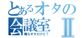 とあるオタの会議室Ⅱ（俺らオタだけど？）