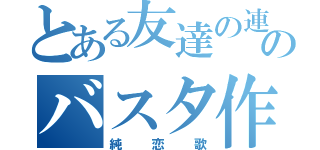 とある友達の連れのバスタ作ったお前（純恋歌）