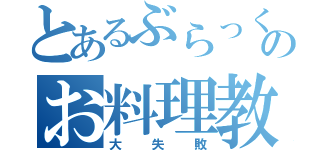 とあるぶらっくののお料理教室（大失敗）