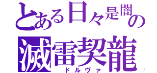 とある日々是闇日の滅雷契龍（　ドルヴァ）