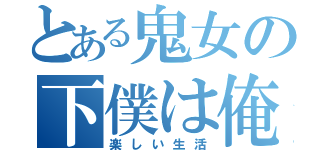 とある鬼女の下僕は俺（楽しい生活）