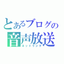 とあるブログの音声放送（ネットラジヲ）