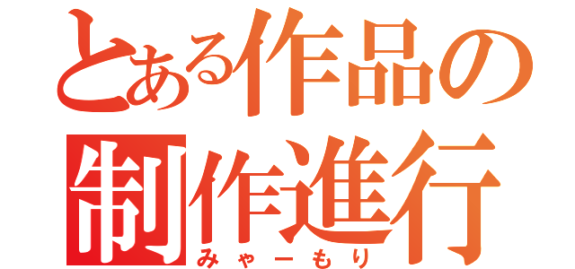 とある作品の制作進行（みゃーもり）