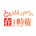 とある反日異民の在日特権（田布施システムの異民政権）