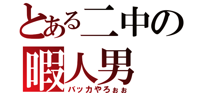 とある二中の暇人男（バッカやろぉぉ）