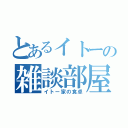 とあるイトーの雑談部屋！！（イトー家の食卓）