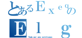 とあるＥｘｅｑｕｉｅｌのＥｌ ｇａｉｂｌｅ （Ｔｏｄｏ ｐｏｒ ｕｎａ ｓａｌｃｈｉｐａｐａ）