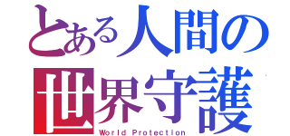 とある人間の世界守護（Ｗｏｒｌｄ Ｐｒｏｔｅｃｔｉｏｎ）