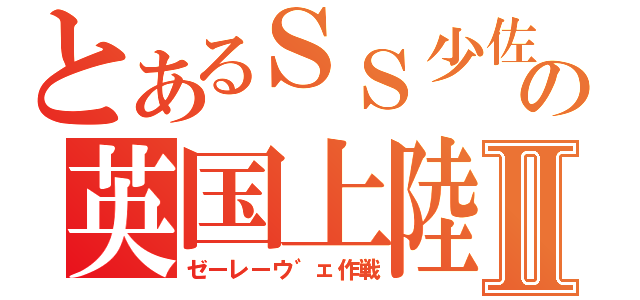 とあるＳＳ少佐の英国上陸Ⅱ（ゼーレーウ゛ェ作戦）