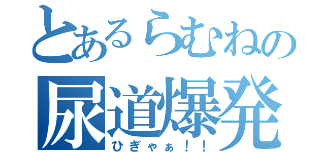 とあるらむねの尿道爆発（ひぎゃぁ！！）