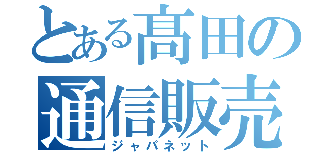 とある髙田の通信販売（ジャパネット）