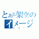 とある架空のイメージ！（しろ！）