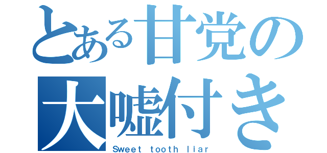 とある甘党の大嘘付き（Ｓｗｅｅｔ ｔｏｏｔｈ ｌｉａｒ）