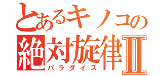 とあるキノコの絶対旋律Ⅱ（パラダイス）