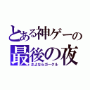 とある神ゲーの最後の夜（さよならガークル）