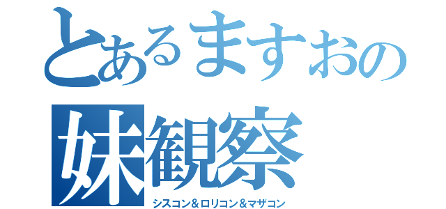 とあるますおの妹観察（シスコン＆ロリコン＆マザコン）