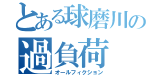 とある球磨川の過負荷（オールフィクション）