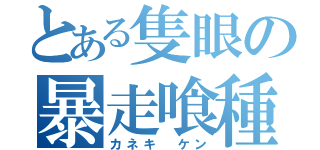 とある隻眼の暴走喰種（カネキ ケン）