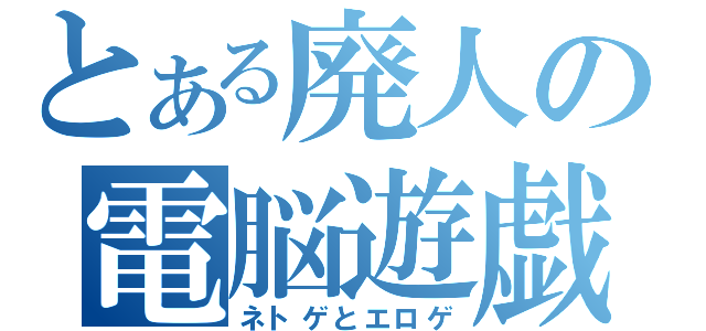 とある廃人の電脳遊戯（ネトゲとエロゲ）