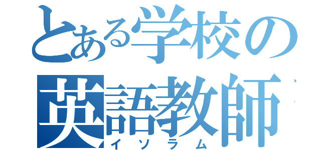 とある学校の英語教師（イソラム）