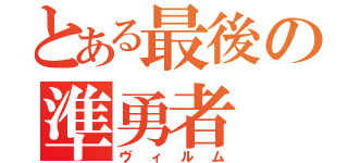 とある最後の準勇者（ヴィルム）