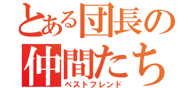 とある団長の仲間たち（ベストフレンド）