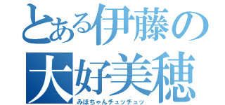 とある伊藤の大好美穂（みほちゃんチュッチュッ）