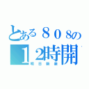 とある８０８の１２時開店（明日新装）