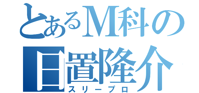 とあるＭ科の日置隆介（スリープロ）