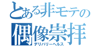 とある非モテの偶像崇拝（デリバリーヘルス）