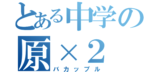 とある中学の原×２（バカップル）