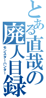 とある直哉の廃人目録（モンスターハンター）