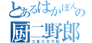 とあるはかぽんの厨二野郎（つまりカラ松）