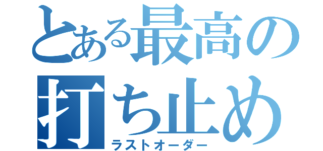 とある最高の打ち止め（ラストオーダー）