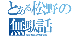 とある松野の無駄話（髪は無駄に少ないのに…）