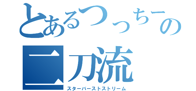 とあるつっちーの二刀流（スターバーストストリーム）