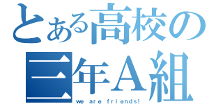 とある高校の三年Ａ組（ｗｅ ａｒｅ ｆｒｉｅｎｄｓ！）