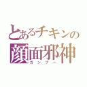 とあるチキンの顔面邪神（ガンブー）