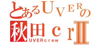 とあるＵＶＥＲの秋田ｃｒｅｗⅡ（ＵＶＥＲｃｒｅｗ）