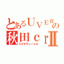 とあるＵＶＥＲの秋田ｃｒｅｗⅡ（ＵＶＥＲｃｒｅｗ）