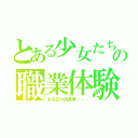 とある少女たちの職業体験（ある日の出来事・・・）