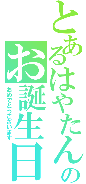 とあるはやたんのお誕生日（おめでとうございます）