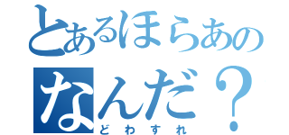 とあるほらあのなんだ？（どわすれ）