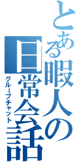 とある暇人の日常会話（グループチャット）