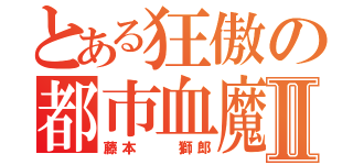 とある狂傲の都市血魔Ⅱ（藤本  獅郎）